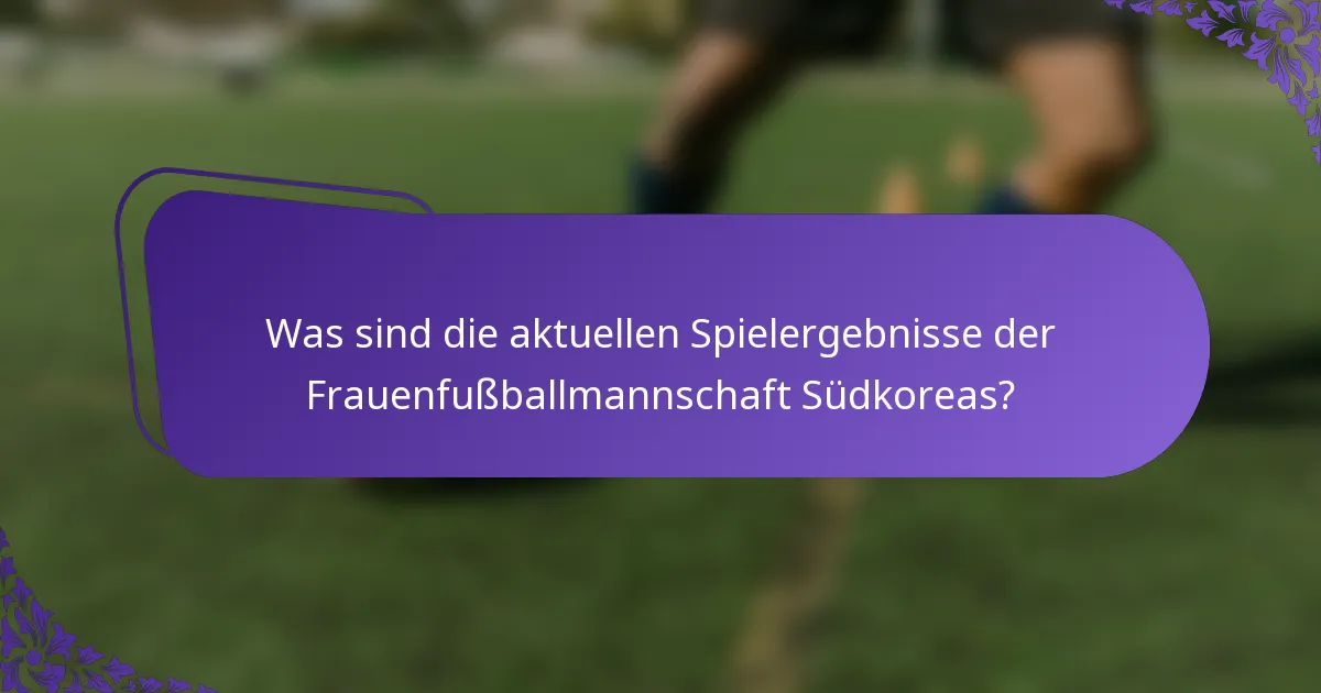 Was sind die aktuellen Spielergebnisse der Frauenfußballmannschaft Südkoreas?