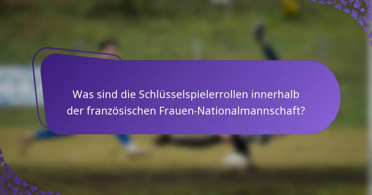 Was sind die Schlüsselspielerrollen innerhalb der französischen Frauen-Nationalmannschaft?