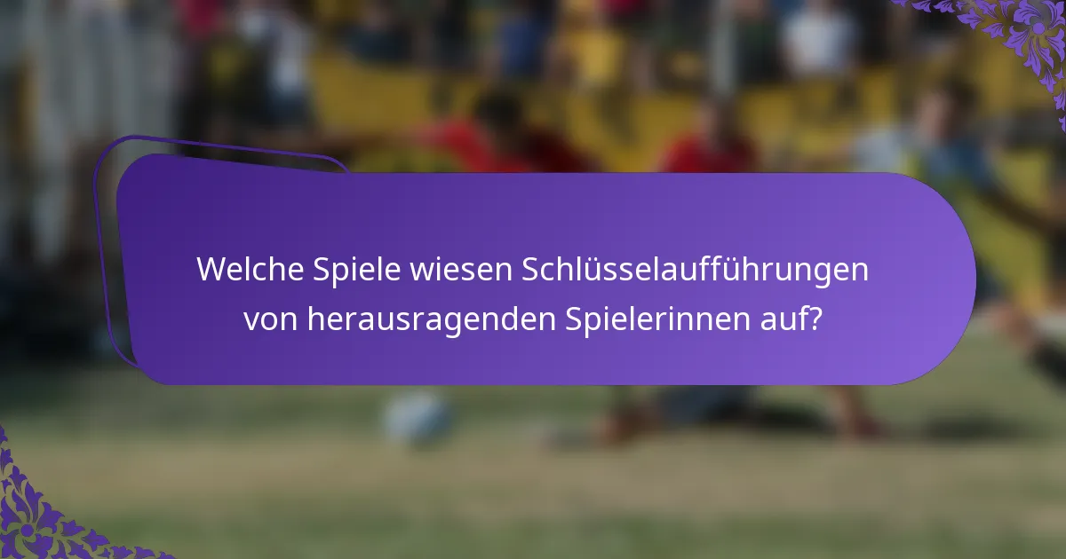 Welche Spiele wiesen Schlüsselaufführungen von herausragenden Spielerinnen auf?