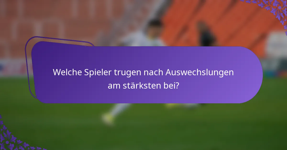 Welche Spieler trugen nach Auswechslungen am stärksten bei?