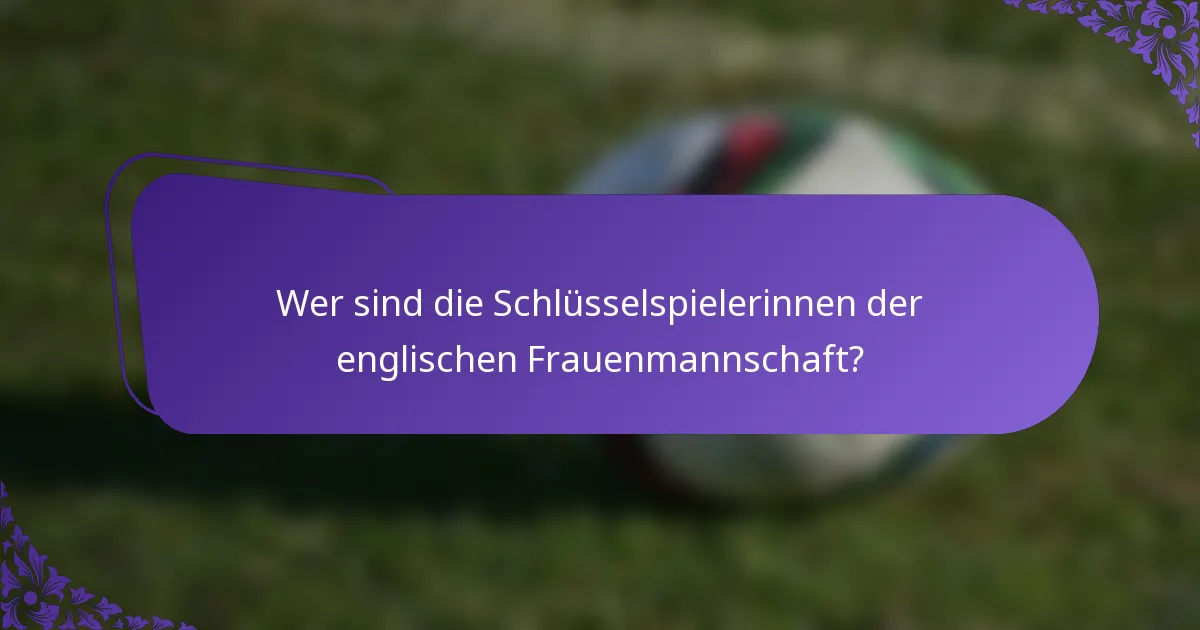 Wer sind die Schlüsselspielerinnen der englischen Frauenmannschaft?