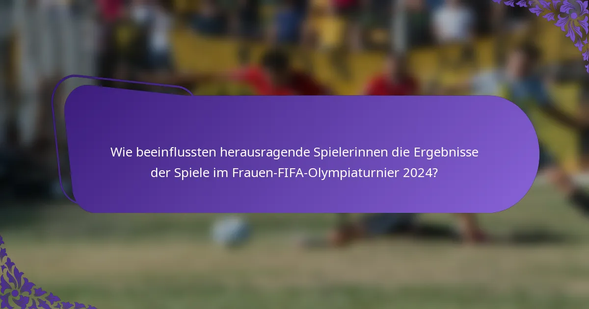 Wie beeinflussten herausragende Spielerinnen die Ergebnisse der Spiele im Frauen-FIFA-Olympiaturnier 2024?