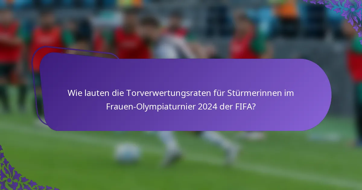 Wie lauten die Torverwertungsraten für Stürmerinnen im Frauen-Olympiaturnier 2024 der FIFA?