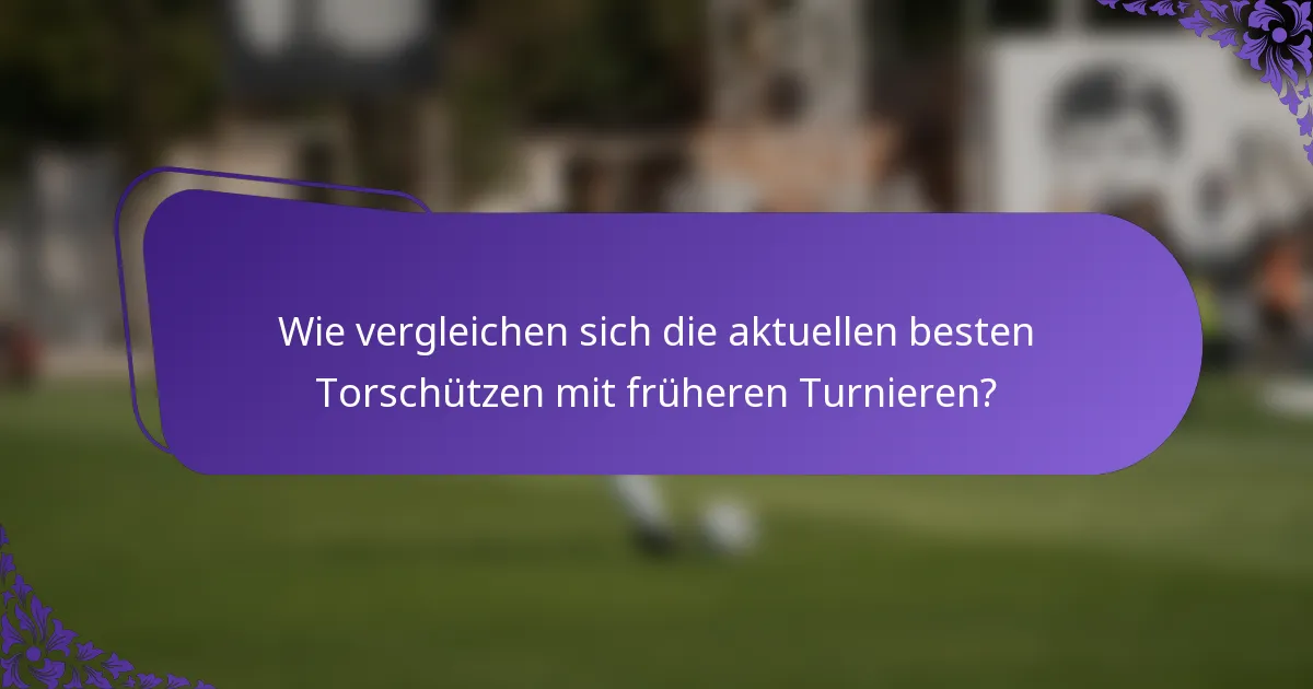 Wie vergleichen sich die aktuellen besten Torschützen mit früheren Turnieren?