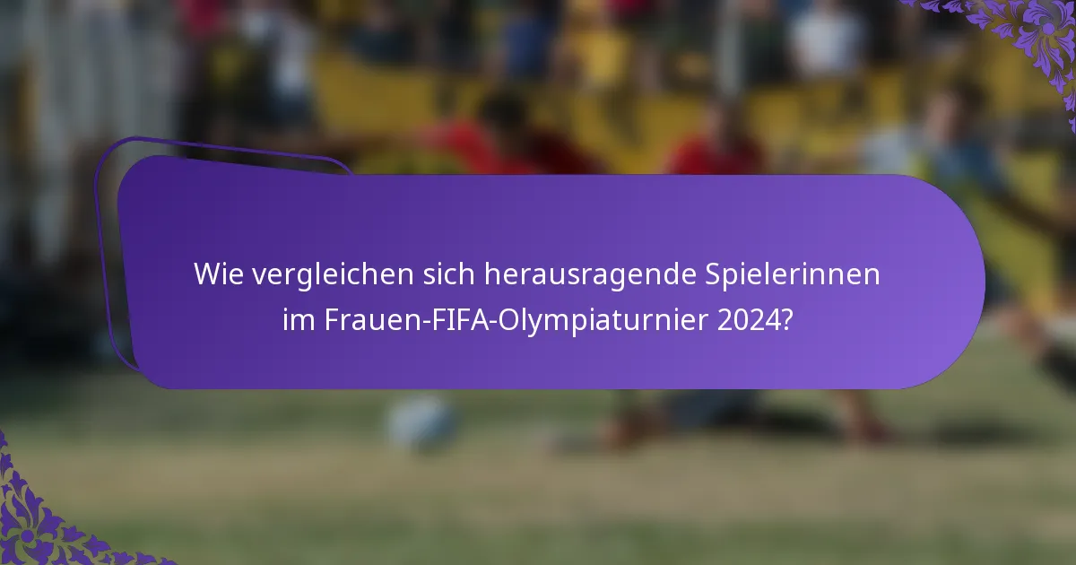 Wie vergleichen sich herausragende Spielerinnen im Frauen-FIFA-Olympiaturnier 2024?