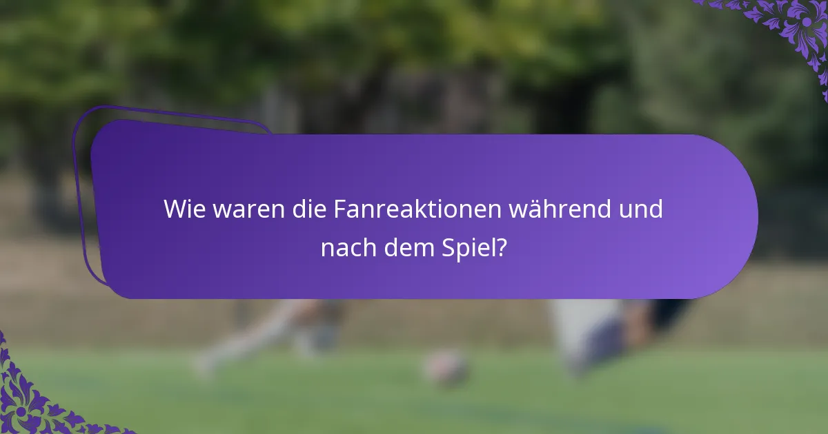 Wie waren die Fanreaktionen während und nach dem Spiel?